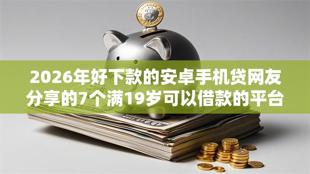 2026年好下款的安卓手机贷网友分享的7个满19岁可以借款的平台我觉得不错! 2026年好下款的安卓手机贷网友分享的7个满19岁可以借款的平台我觉得不错!