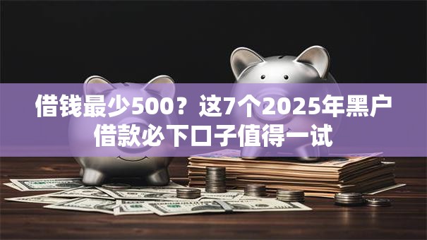 借钱最少500？这7个2025年黑户借款必下口子值得一试