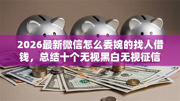 2026最新微信怎么委婉的找人借钱，总结十个无视黑白无视征信申请就下款的口子！