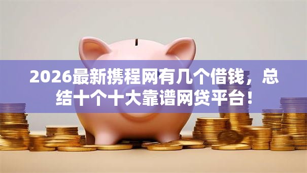 2026最新携程网有几个借钱，总结十个十大靠谱网贷平台！