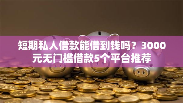 短期私人借款能借到钱吗?3000元无门槛借款5个平台推荐 短期私人借款能借到钱吗?3000元无门槛借款5个平台推荐