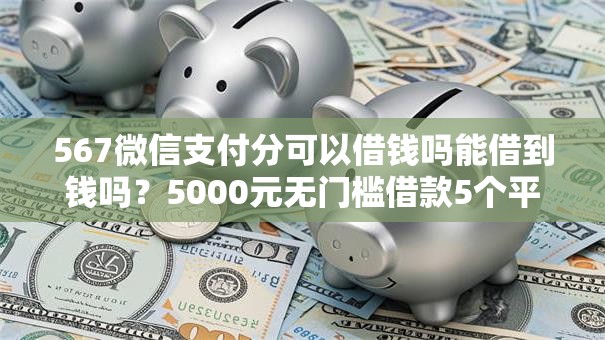 567微信支付分可以借钱吗能借到钱吗？5000元无门槛借款5个平台推荐