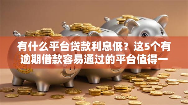 有什么平台贷款利息低？这5个有逾期借款容易通过的平台值得一试