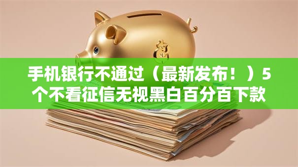 手机银行不通过（最新发布！）5个不看征信无视黑白百分百下款软件