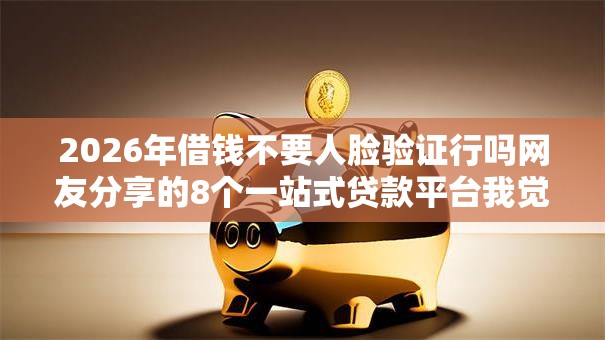 2026年借钱不要人脸验证行吗网友分享的8个一站式贷款平台我觉得不错！