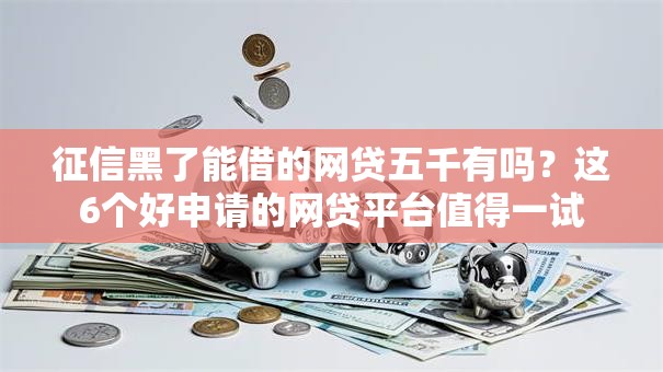 征信黑了能借的网贷五千有吗？这6个好申请的网贷平台值得一试