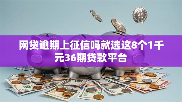 网贷逾期上征信吗就选这8个1千元36期贷款平台
