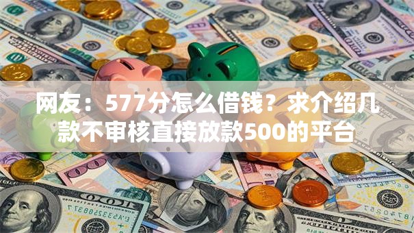 网友：577分怎么借钱？求介绍几款不审核直接放款500的平台