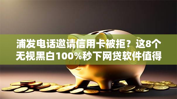 浦发电话邀请信用卡被拒？这8个无视黑白100%秒下网贷软件值得一试