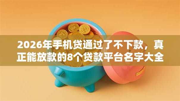 2026年手机贷通过了不下款，真正能放款的8个贷款平台名字大全推荐