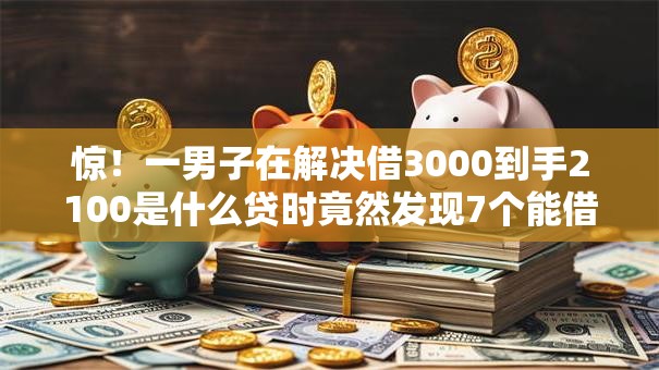惊!一男子在解决借3000到手2100是什么贷时竟然发现7个能借到钱的借款平台,事后分享了出来 惊!一男子在解决借3000到手2100是什么贷时竟然发现7个能借到钱的借款平台,事后分享了出来
