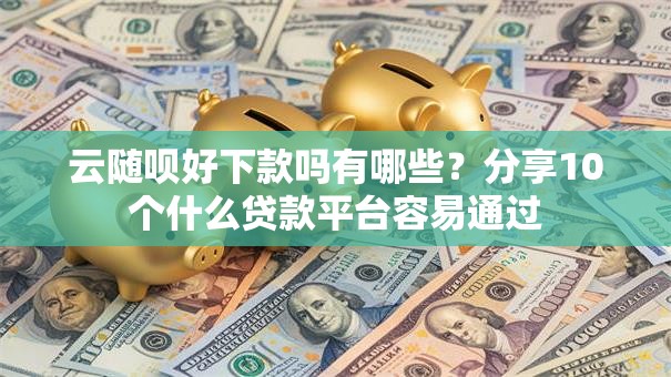 云随呗好下款吗有哪些？分享10个什么贷款平台容易通过