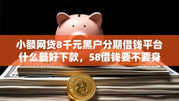小额网贷8千元黑户分期借钱平台什么最好下款，58借钱要不要身份证的7个平台介绍