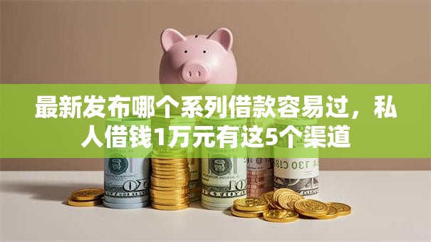 最新发布哪个系列借款容易过,私人借钱1万元有这5个渠道 最新发布哪个系列借款容易过,私人借钱1万元有这5个渠道