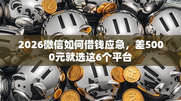 2026微信如何借钱应急,差5000元就选这6个平台 2026微信如何借钱应急,差5000元就选这6个平台