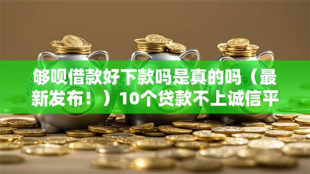 够呗借款好下款吗是真的吗（最新发布！）10个贷款不上诚信平台的口子
