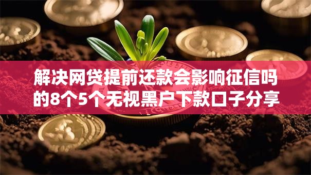 解决网贷提前还款会影响征信吗的8个5个无视黑户下款口子分享