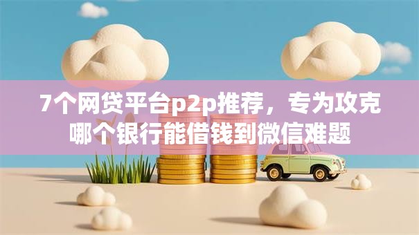7个网贷平台p2p推荐，专为攻克哪个银行能借钱到微信难题