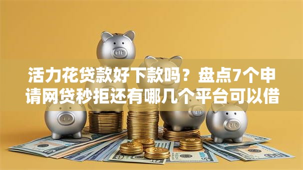 活力花贷款好下款吗?盘点7个申请网贷秒拒还有哪几个平台可以借给你参考 活力花贷款好下款吗?盘点7个申请网贷秒拒还有哪几个平台可以借给你参考
