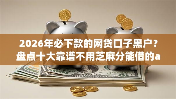 2026年必下款的网贷口子黑户?盘点十大靠谱不用芝麻分能借的app 2026年必下款的网贷口子黑户?盘点十大靠谱不用芝麻分能借的app