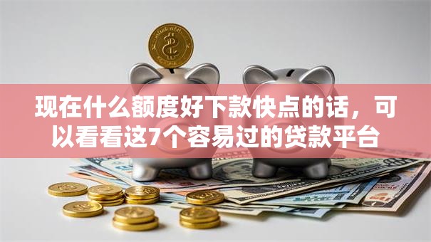 现在什么额度好下款快点的话,可以看看这7个容易过的贷款平台 现在什么额度好下款快点的话,可以看看这7个容易过的贷款平台
