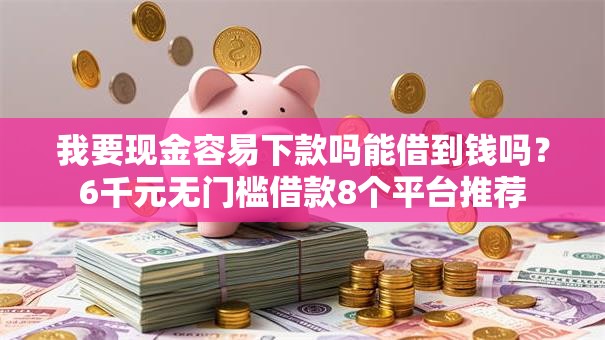 我要现金容易下款吗能借到钱吗？6千元无门槛借款8个平台推荐
