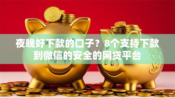 夜晚好下款的口子？8个支持下款到微信的安全的网贷平台