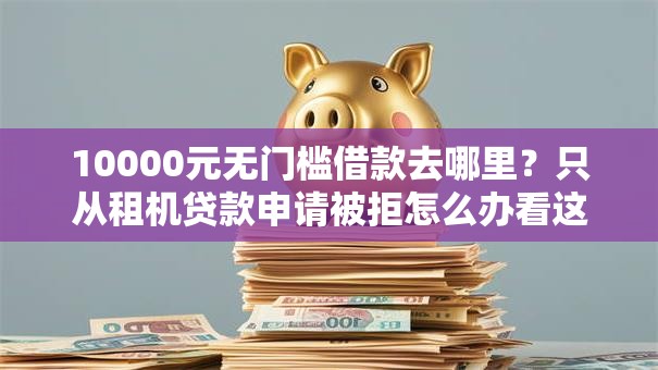 10000元无门槛借款去哪里？只从租机贷款申请被拒怎么办看这8个平台