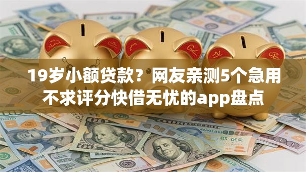 19岁小额贷款？网友亲测5个急用不求评分快借无忧的app盘点