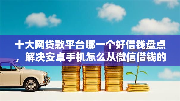 十大网贷款平台哪一个好借钱盘点，解决安卓手机怎么从微信借钱的问题