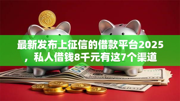 最新发布上征信的借款平台2025，私人借钱8千元有这7个渠道