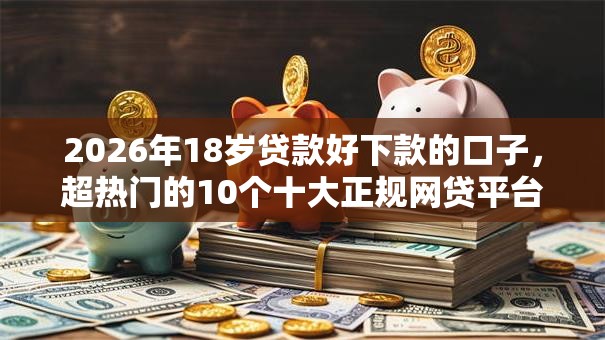 2026年18岁贷款好下款的口子，超热门的10个十大正规网贷平台排名不分先后推荐