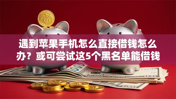 遇到苹果手机怎么直接借钱怎么办?或可尝试这5个黑名单能借钱的平台 遇到苹果手机怎么直接借钱怎么办?或可尝试这5个黑名单能借钱的平台