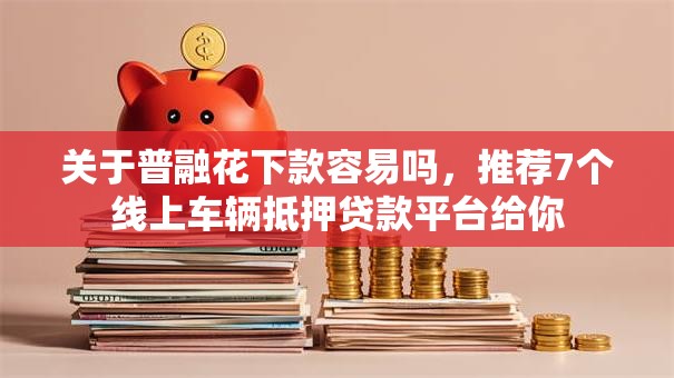 关于普融花下款容易吗,推荐7个线上车辆抵押贷款平台给你 关于普融花下款容易吗,推荐7个线上车辆抵押贷款平台给你