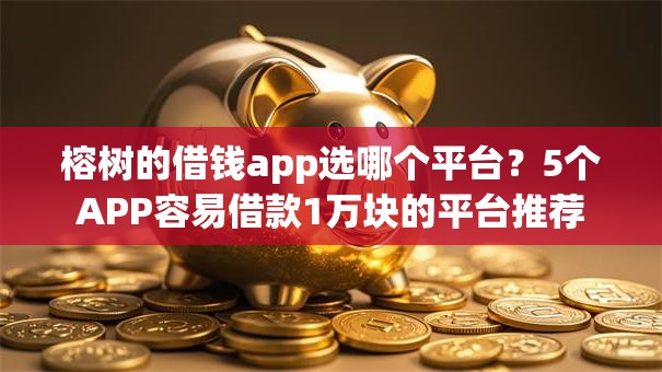 榕树的借钱app选哪个平台？5个APP容易借款1万块的平台推荐