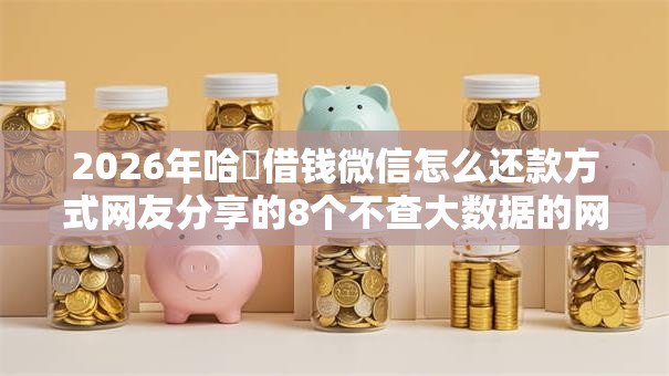 2026年哈啰借钱微信怎么还款方式网友分享的8个不查大数据的网贷口子我觉得不错! 2026年哈啰借钱微信怎么还款方式网友分享的8个不查大数据的网贷口子我觉得不错!