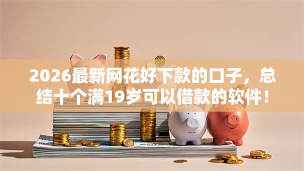 2026最新网花好下款的口子,总结十个满19岁可以借款的软件! 2026最新网花好下款的口子,总结十个满19岁可以借款的软件!