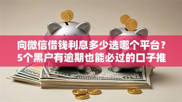 向微信借钱利息多少选哪个平台？5个黑户有逾期也能必过的口子推荐