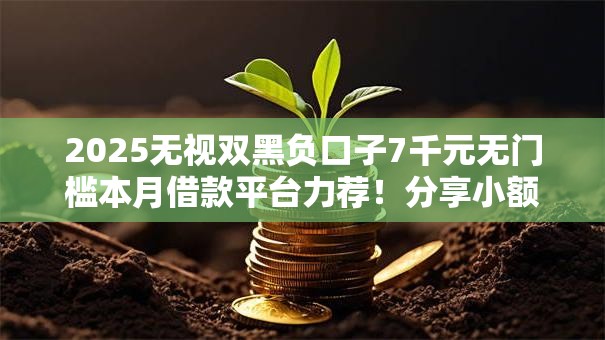 2025无视双黑负口子7千元无门槛本月借款平台力荐！分享小额网贷口子7千元无门槛借款