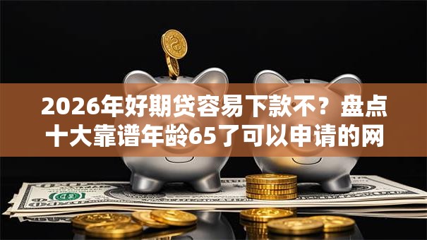 2026年好期贷容易下款不？盘点十大靠谱年龄65了可以申请的网贷平台