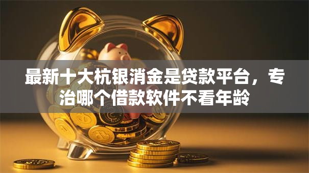 最新十大杭银消金是贷款平台,专治哪个借款软件不看年龄 最新十大杭银消金是贷款平台,专治哪个借款软件不看年龄