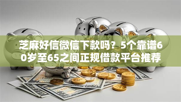 芝麻好信微信下款吗？5个靠谱60岁至65之间正规借款平台推荐
