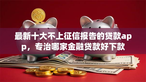 最新十大不上征信报告的贷款app,专治哪家金融贷款好下款 最新十大不上征信报告的贷款app,专治哪家金融贷款好下款