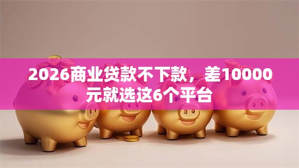 2026商业贷款不下款，差10000元就选这6个平台