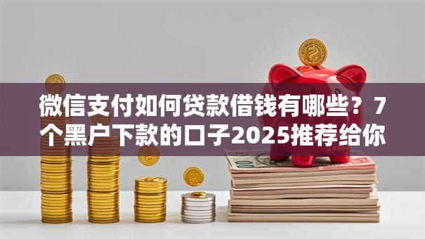 微信支付如何贷款借钱有哪些？7个黑户下款的口子2025推荐给你