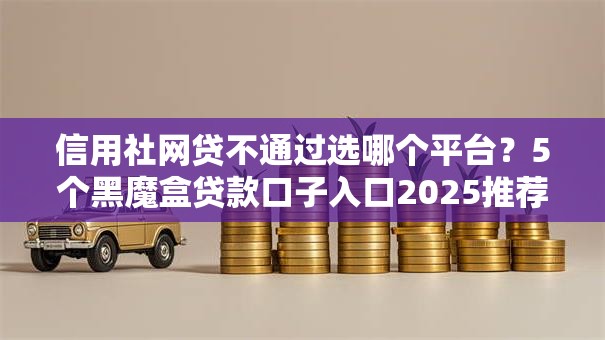 信用社网贷不通过选哪个平台？5个黑魔盒贷款口子入口2025推荐