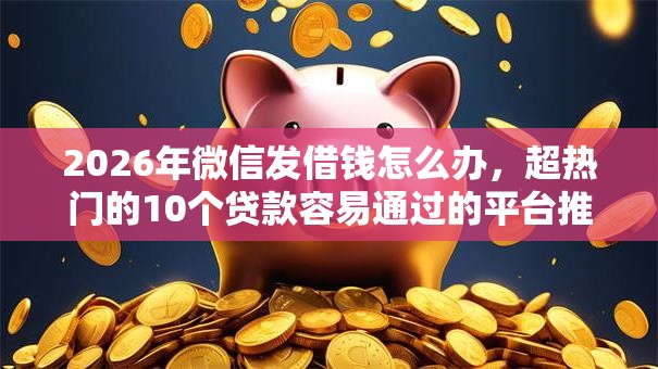 2026年微信发借钱怎么办，超热门的10个贷款容易通过的平台推荐