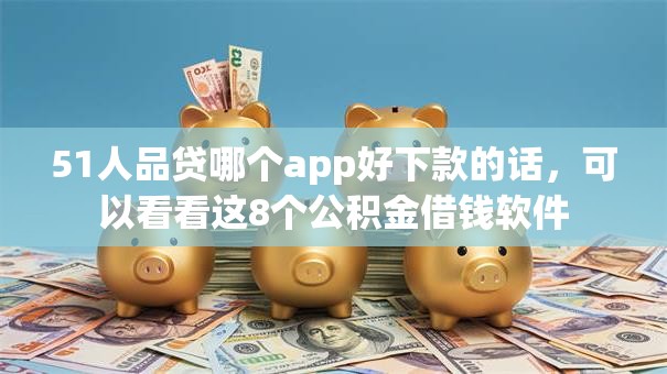 51人品贷哪个app好下款的话，可以看看这8个公积金借钱软件
