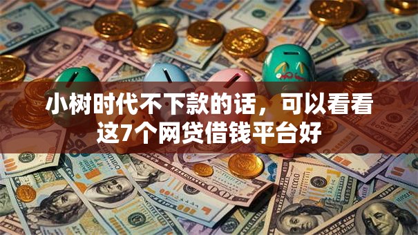 小树时代不下款的话，可以看看这7个网贷借钱平台好