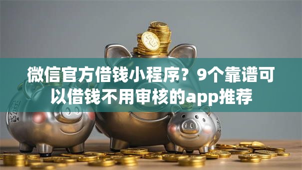 微信官方借钱小程序？9个靠谱可以借钱不用审核的app推荐